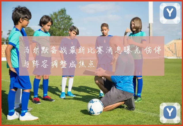 马尔默备战最新比赛消息曝光 伤停与阵容调整成焦点