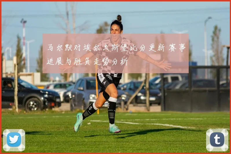 马尔默对埃尔夫斯堡比分更新 赛事进展与胜负走势分析