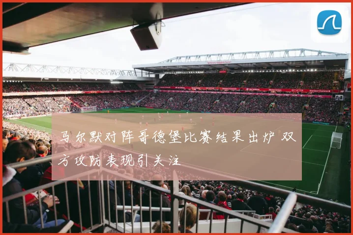 马尔默对阵哥德堡比赛结果出炉 双方攻防表现引关注