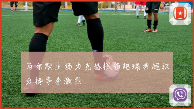 马尔默主场力克赫根领跑瑞典超积分榜争夺激烈
