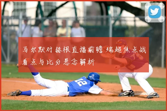 马尔默对赫根直播前瞻 瑞超焦点战看点与比分悬念解析