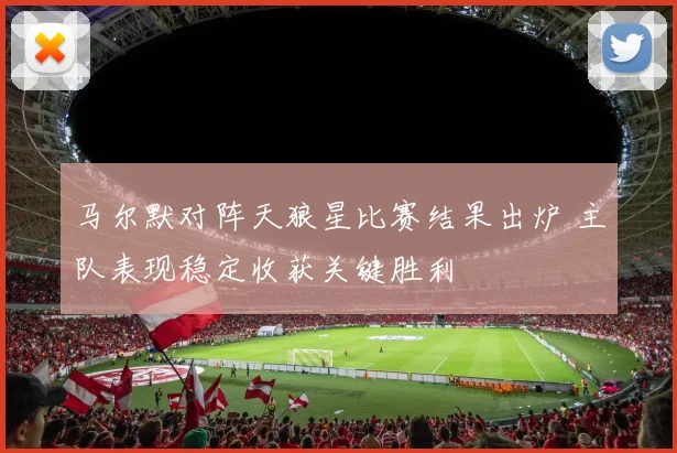马尔默对阵天狼星比赛结果出炉 主队表现稳定收获关键胜利
