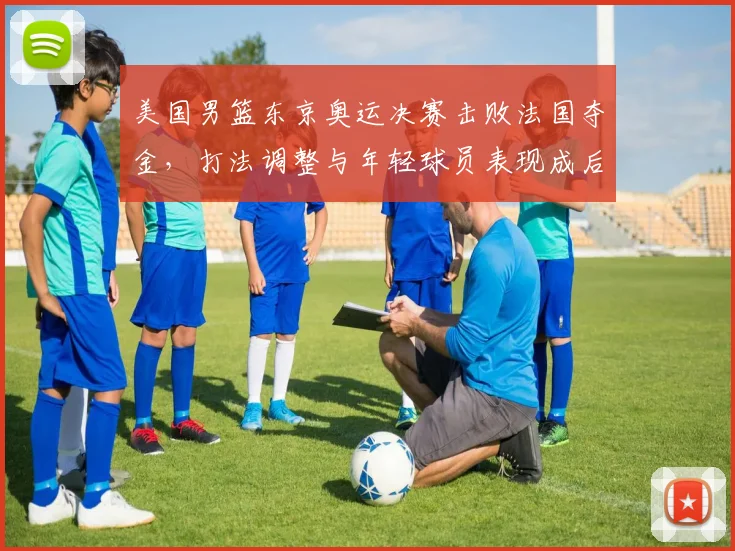 美国男篮东京奥运决赛击败法国夺金，打法调整与年轻球员表现成后续看点