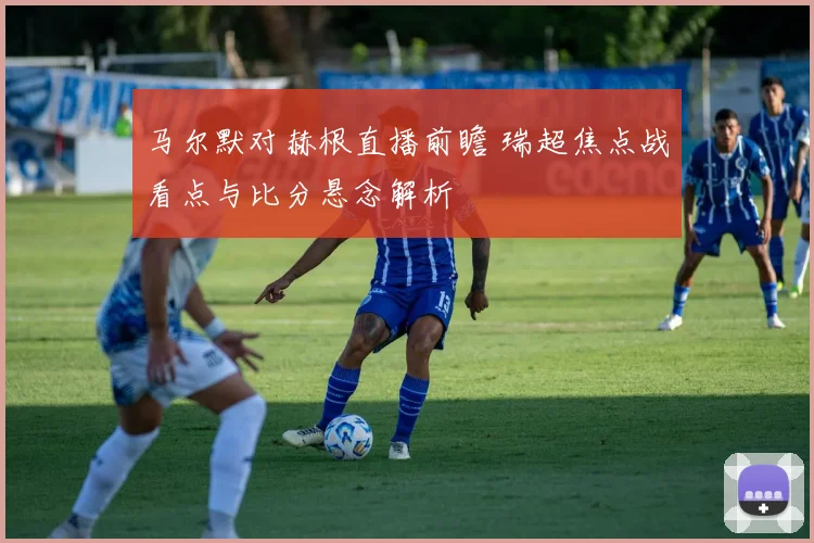 马尔默对赫根直播前瞻 瑞超焦点战看点与比分悬念解析