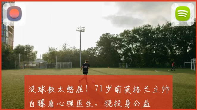 没球教太憋屈！71岁前英格兰主帅自曝看心理医生，现投身公益