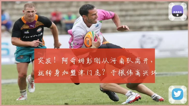 突发！阿奇姆彭刚从河南队离开，就转身加盟津门虎？于根伟高兴坏了_中超_大连_自由市场