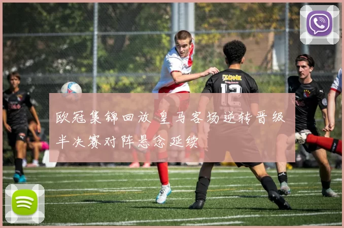 欧冠集锦回放 皇马客场逆转晋级 半决赛对阵悬念延续