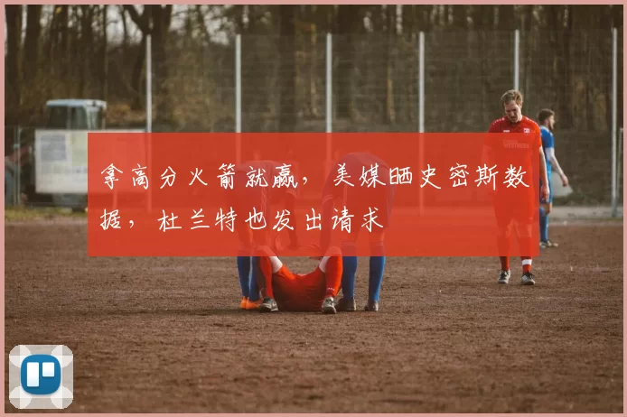 拿高分火箭就赢,美媒晒史密斯数据,杜兰特也发出请求