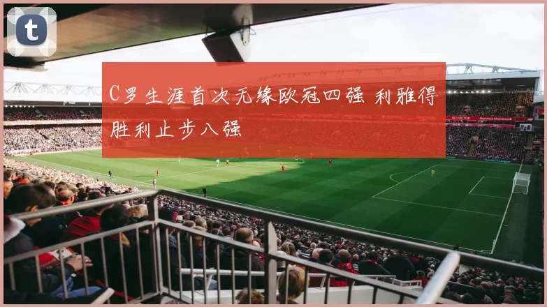 C罗生涯首次无缘欧冠四强 利雅得胜利止步八强