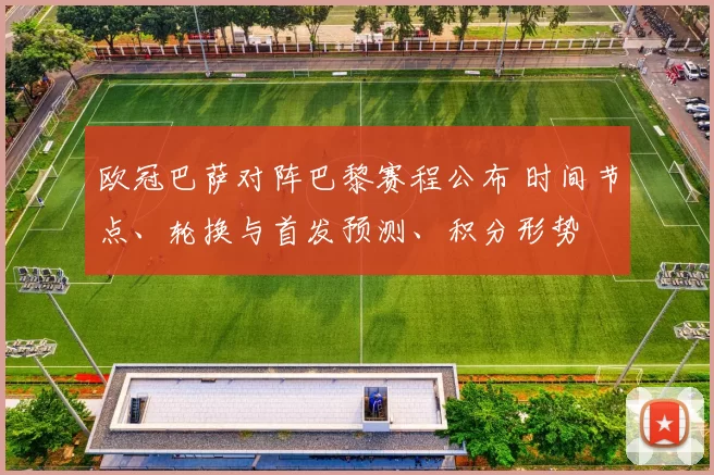 欧冠巴萨对阵巴黎赛程公布 时间节点、轮换与首发预测、积分形势