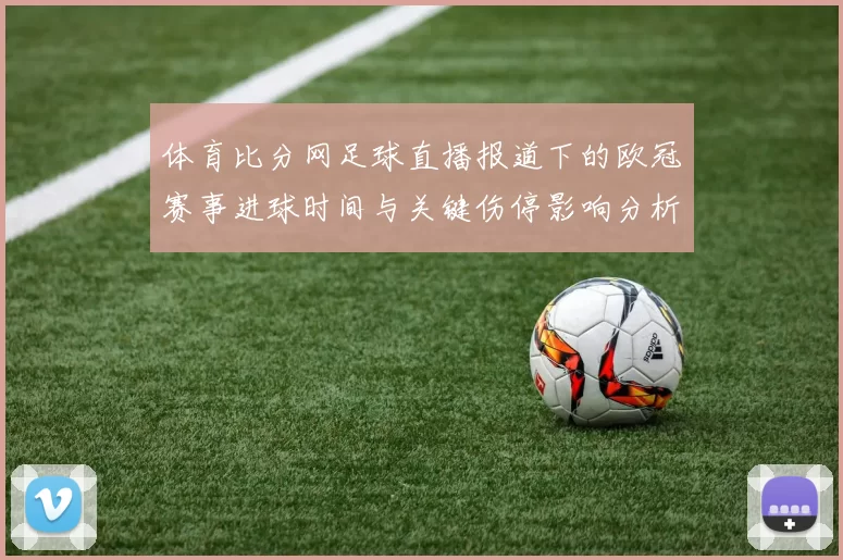 体育比分网足球直播报道下的欧冠赛事进球时间与关键伤停影响分析