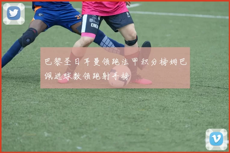 巴黎圣日耳曼领跑法甲积分榜姆巴佩进球数领跑射手榜