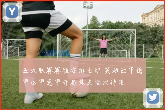 五大联赛赛程安排出炉 英超西甲德甲法甲意甲开局焦点场次待定