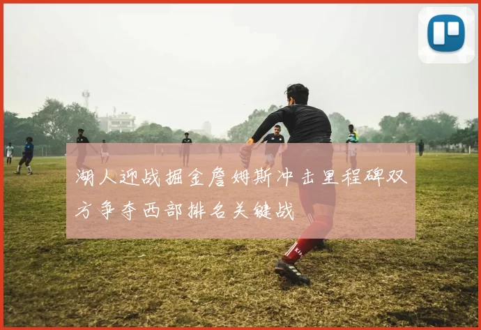 湖人迎战掘金詹姆斯冲击里程碑双方争夺西部排名关键战