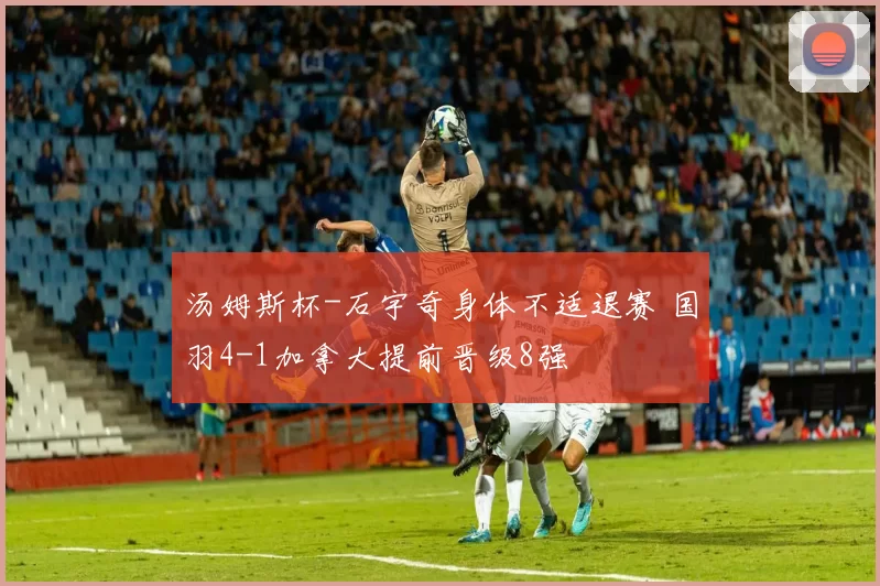 汤姆斯杯-石宇奇身体不适退赛 国羽4-1加拿大提前晋级8强