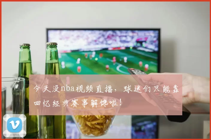 今天没nba视频直播,球迷们只能靠回忆经典赛事解馋啦!