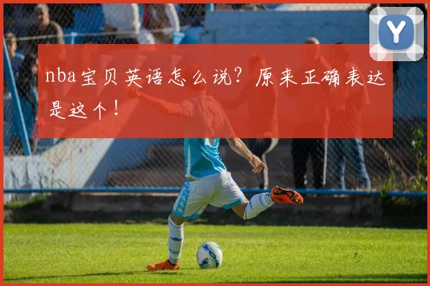 nba宝贝英语怎么说？原来正确表达是这个！