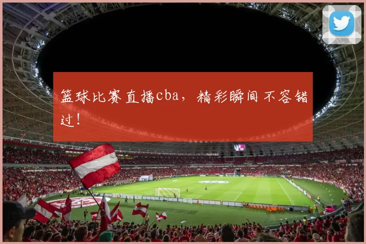 篮球比赛直播cba,精彩瞬间不容错过!