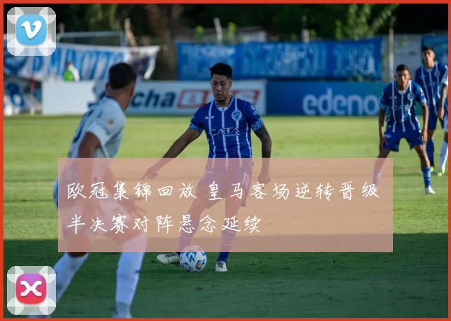 欧冠集锦回放 皇马客场逆转晋级 半决赛对阵悬念延续