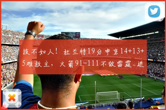 技不如人！杜兰特19分申京14+13+5难救主，火箭91-111不敌雷霆_进攻_CBA_NBA