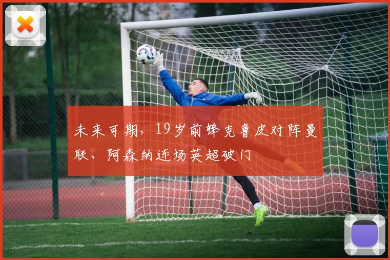 未来可期，19岁前锋克鲁皮对阵曼联、阿森纳连场英超破门