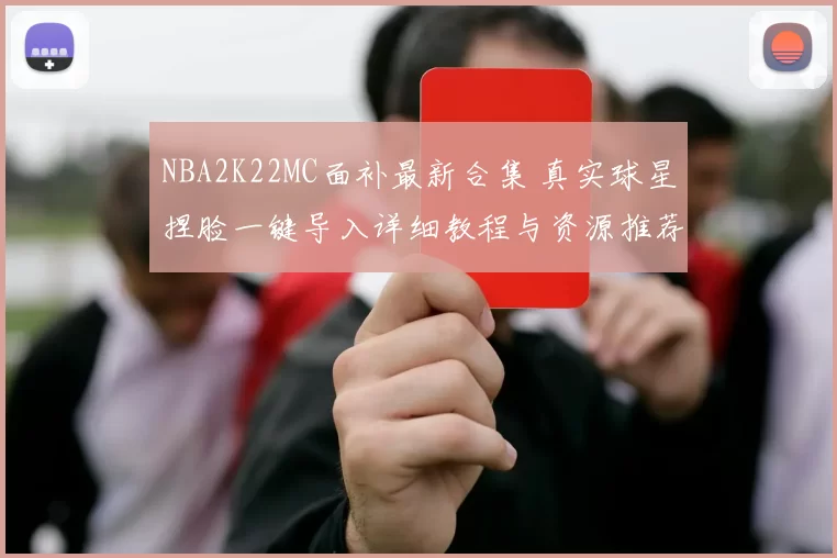 NBA2K22MC面补最新合集 真实球星捏脸一键导入详细教程与资源推荐