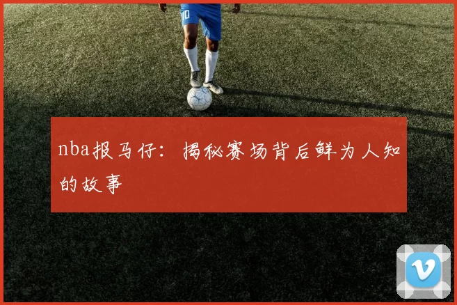 nba报马仔：揭秘赛场背后鲜为人知的故事