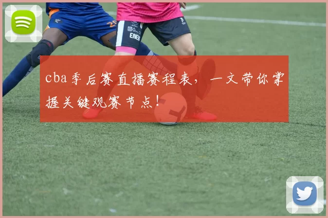 cba季后赛直播赛程表，一文带你掌握关键观赛节点！