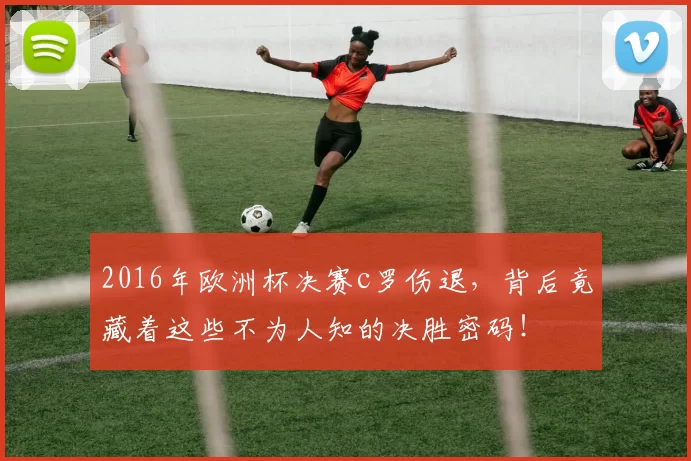 2016年欧洲杯决赛c罗伤退,背后竟藏着这些不为人知的决胜密码!