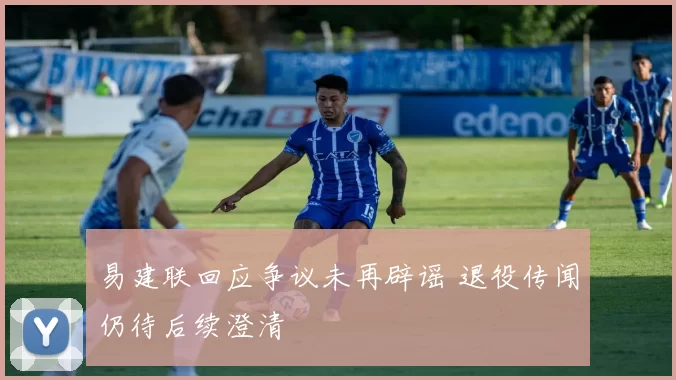 易建联回应争议未再辟谣 退役传闻仍待后续澄清