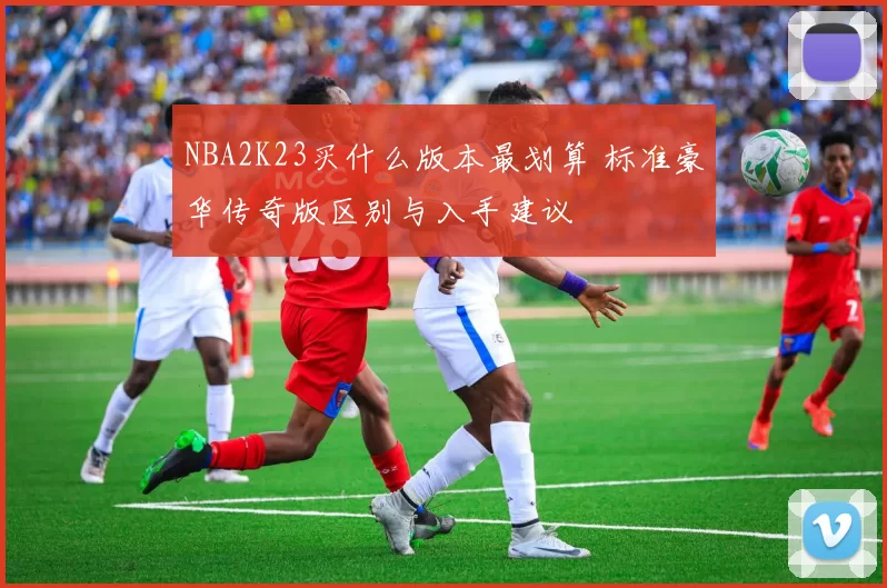 NBA2K23买什么版本最划算 标准豪华传奇版区别与入手建议