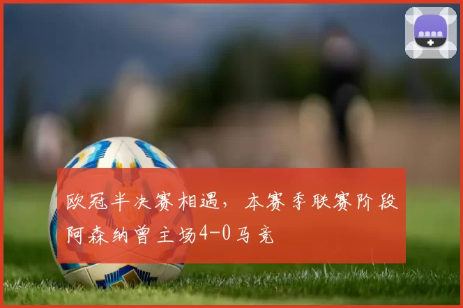 欧冠半决赛相遇，本赛季联赛阶段阿森纳曾主场4-0马竞