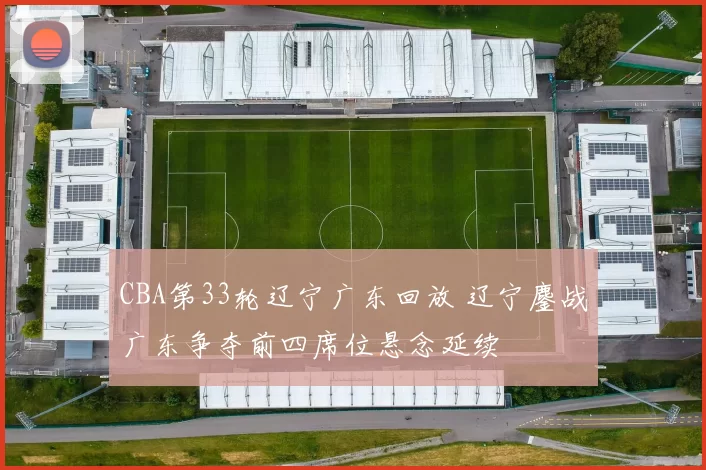 CBA第33轮辽宁广东回放 辽宁鏖战广东争夺前四席位悬念延续