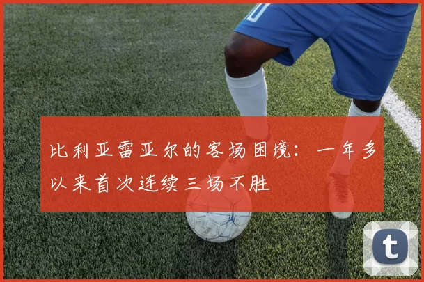 比利亚雷亚尔的客场困境：一年多以来首次连续三场不胜