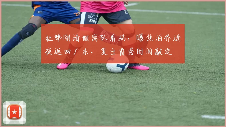 杜锋刚请假离队看病，曝焦泊乔连夜返回广东，复出首秀时间敲定