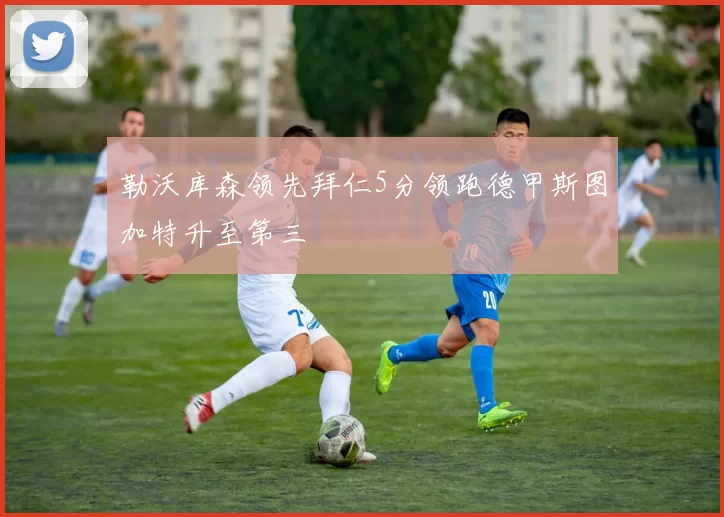 勒沃库森领先拜仁5分领跑德甲斯图加特升至第三