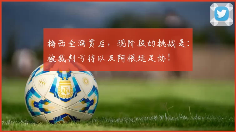 梅西全满贯后，现阶段的挑战是：被裁判亏待以及阿根廷足协！