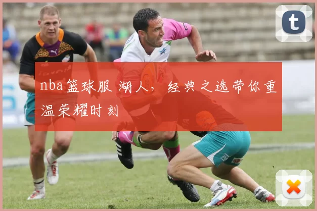 nba篮球服 湖人，经典之选带你重温荣耀时刻