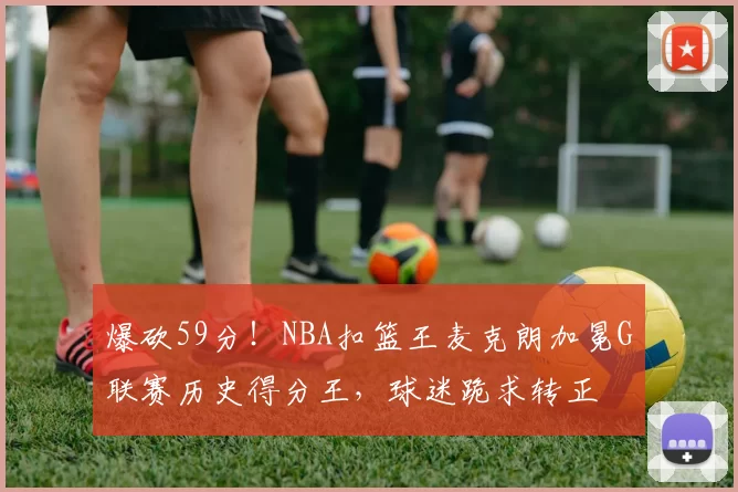 爆砍59分！NBA扣篮王麦克朗加冕G联赛历史得分王，球迷跪求转正