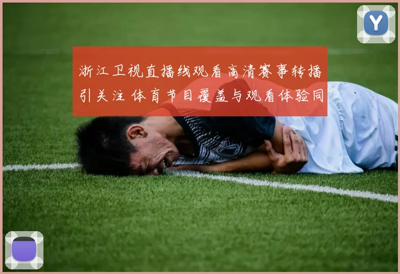 浙江卫视直播线观看高清赛事转播引关注 体育节目覆盖与观看体验同步提升