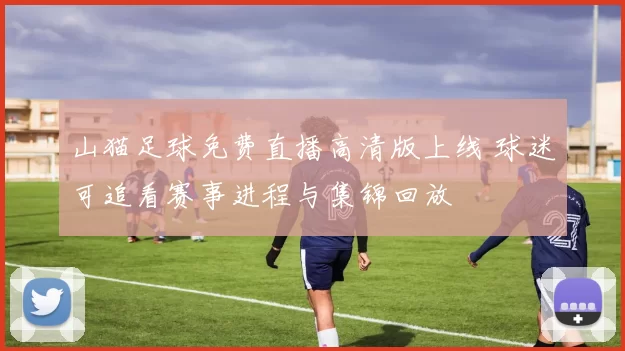 山猫足球免费直播高清版上线 球迷可追看赛事进程与集锦回放