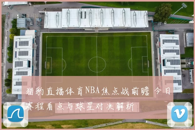 猎豹直播体育NBA焦点战前瞻 今日赛程看点与球星对决解析