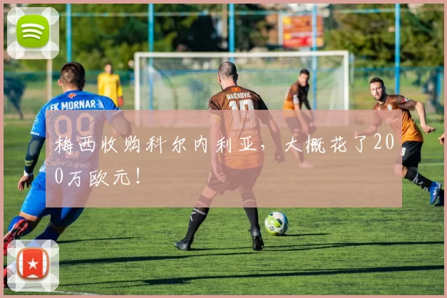 梅西收购科尔内利亚，大概花了200万欧元！