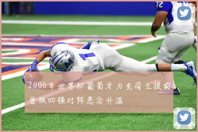 2006年世界杯葡萄牙力克荷兰提前晋级四强对阵悬念升温