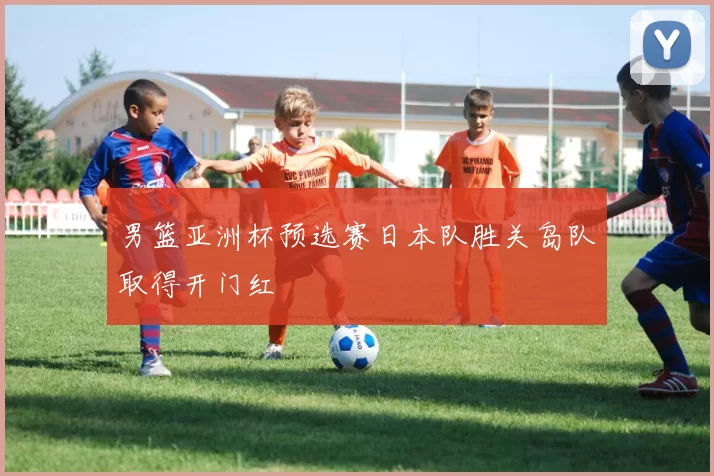 男篮亚洲杯预选赛日本队胜关岛队取得开门红