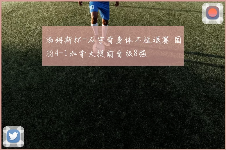 汤姆斯杯-石宇奇身体不适退赛 国羽4-1加拿大提前晋级8强