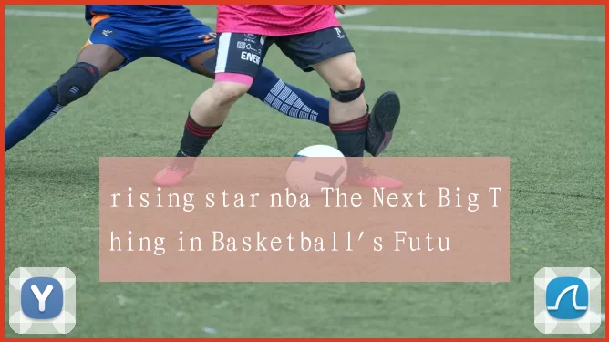 rising star nba The Next Big Thing in Basketball's Future