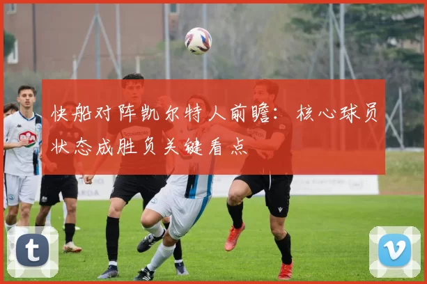 快船对阵凯尔特人前瞻：核心球员状态成胜负关键看点