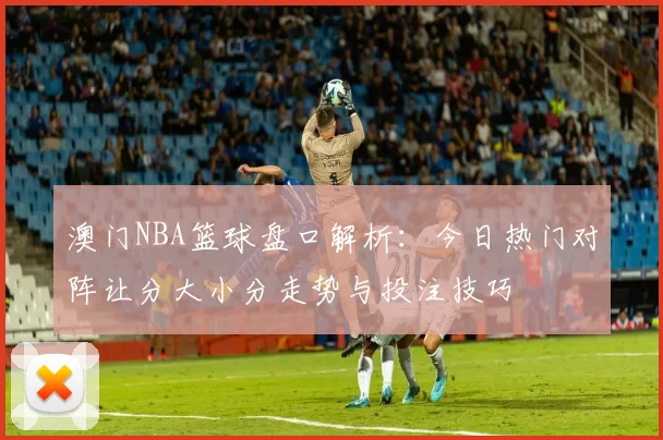 澳门NBA篮球盘口解析：今日热门对阵让分大小分走势与投注技巧