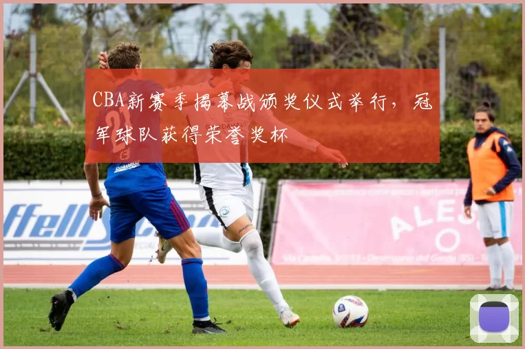 CBA新赛季揭幕战颁奖仪式举行，冠军球队获得荣誉奖杯